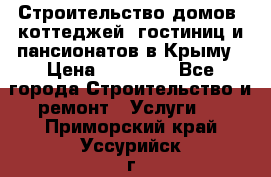 Строительство домов, коттеджей, гостиниц и пансионатов в Крыму › Цена ­ 35 000 - Все города Строительство и ремонт » Услуги   . Приморский край,Уссурийск г.